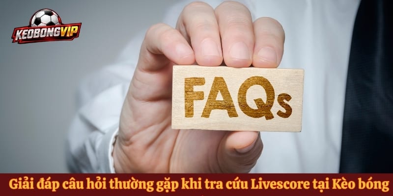 Giải đáp câu hỏi thường gặp khi tra cứu Livescore tại Kèo bóng đá.