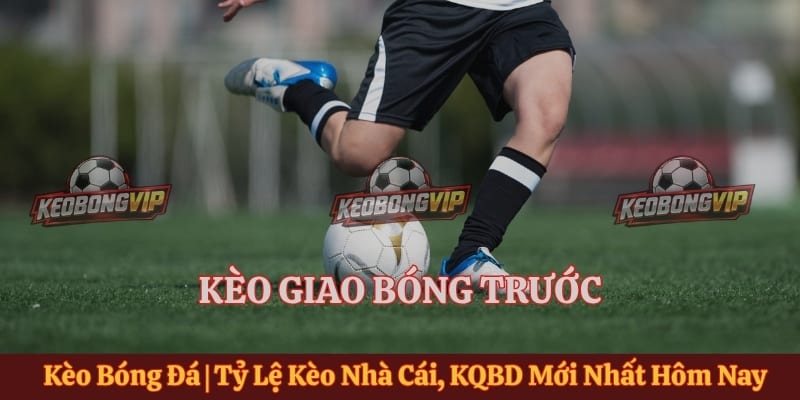 Kèo Giao Bóng Trước Là Gì? Luật Xác Định, Theo Dõi Trận Đấu